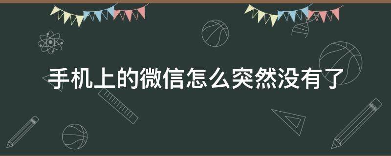 手机上的微信怎么突然没有了 手机突然没有微信了是什么原因