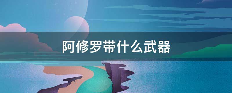 阿修罗带什么武器（2021阿修罗带什么武器）