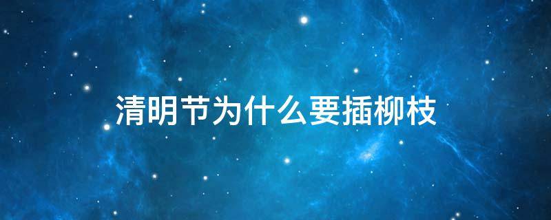清明节为什么要插柳枝（清明节为什么要插柳枝?）