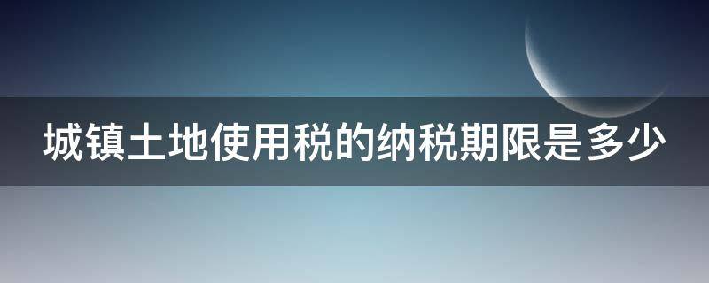 城镇土地使用税的纳税期限是多少