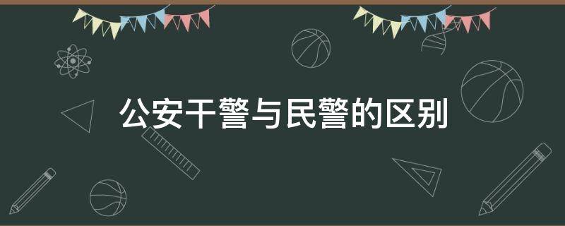 公安干警与民警的区别（干警和民警有什么区别）