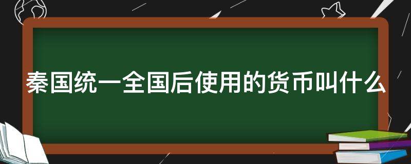 秦国统一全国后使用的货币叫什么