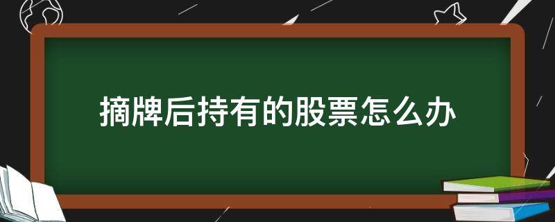 摘牌后持有的股票怎么办 新三板摘牌后持有的股票怎么办