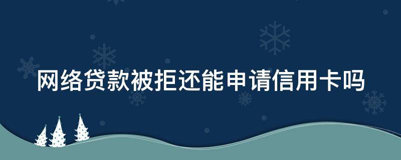 网络贷款被拒还能申请信用卡吗（网络贷款被拒还能申请信用卡吗安全吗）