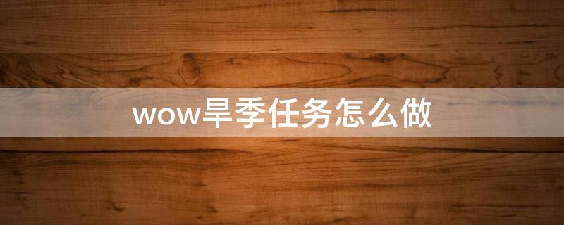 wow旱季任务怎么做 魔兽世界任务旱季怎么做