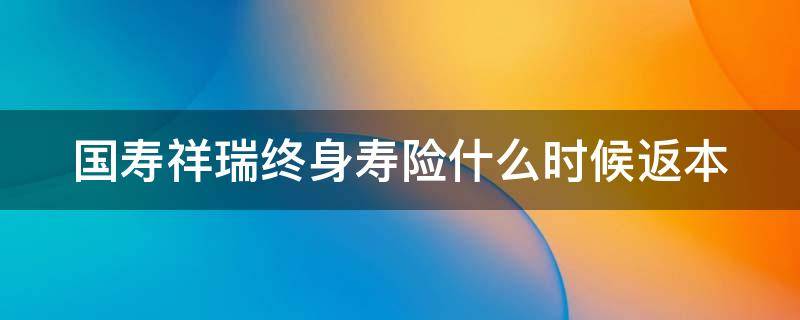 国寿祥瑞终身寿险什么时候返本（国寿祥瑞终身寿险什么时候返本金）