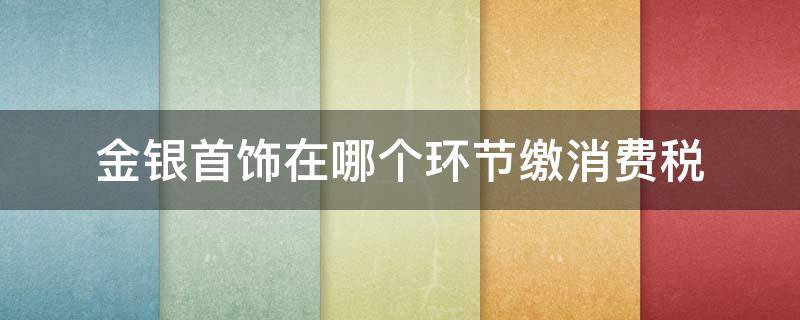 金银首饰在哪个环节缴消费税 金银首饰消费税在什么环节征收消费税