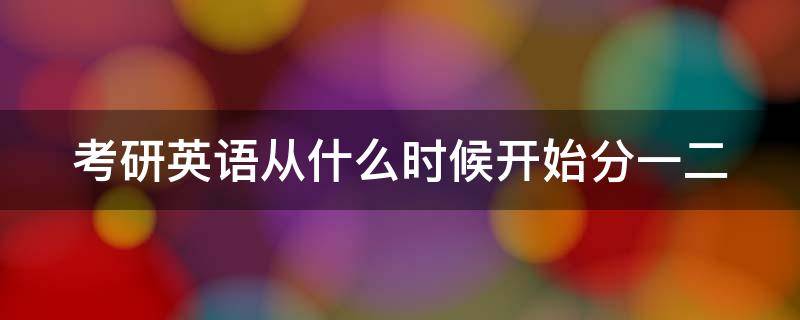 考研英语从什么时候开始分一二 考研英语是从什么时候开始分一二的