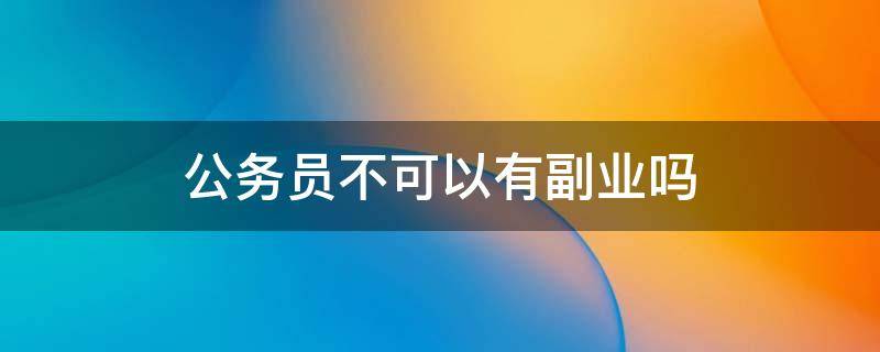 公务员不可以有副业吗 公务员可不可以有副业
