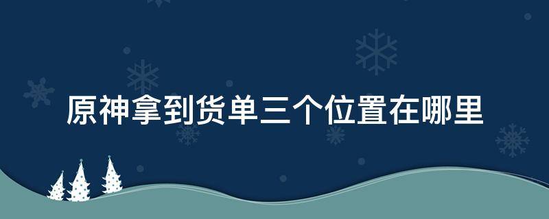 原神拿到货单三个位置在哪里 原神拿到货单三个位置在哪里夜泊石