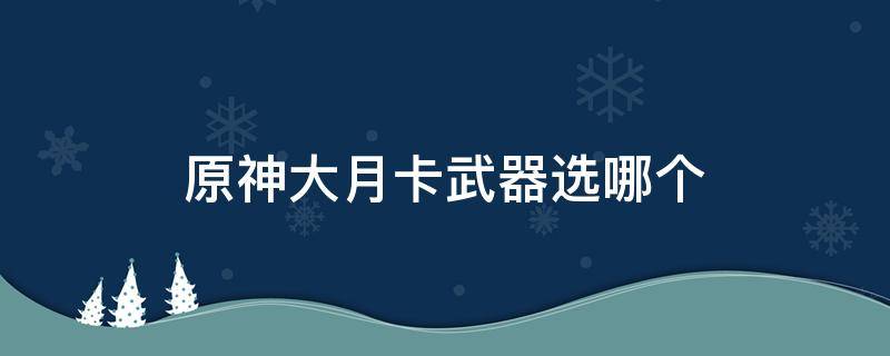 原神大月卡武器选哪个（原神大月卡武器选哪个2.0）