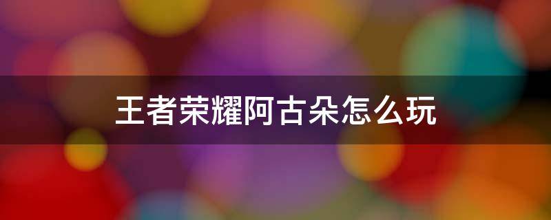 王者荣耀阿古朵怎么玩 王者荣耀阿古朵怎么玩儿