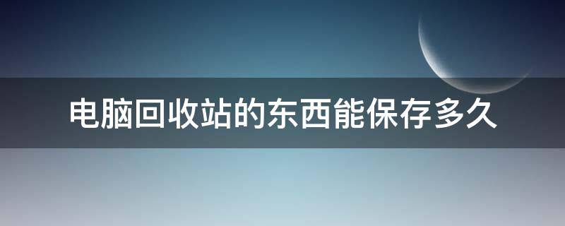 电脑回收站的东西能保存多久（电脑中的回收站能存留多久）
