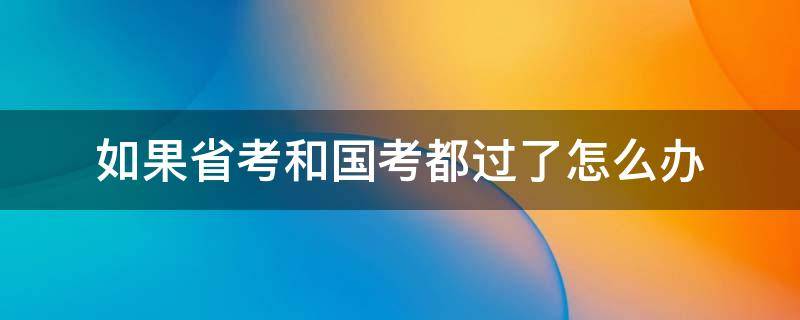 如果省考和国考都过了怎么办 国考考上省考也考上怎么办