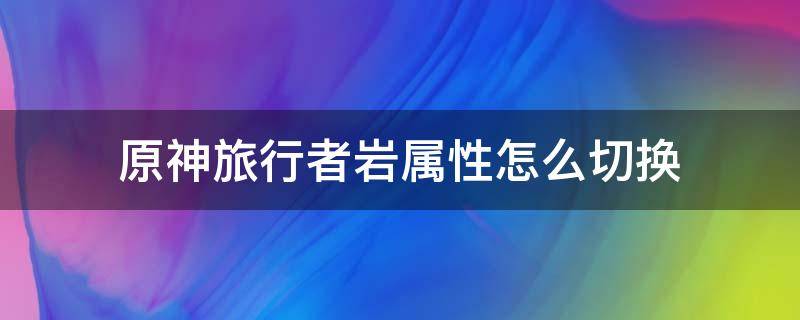 原神旅行者岩属性怎么切换（原神旅行者转换成岩属性）