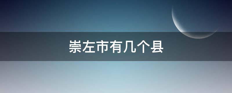崇左市有几个县 崇左市有几个县和区