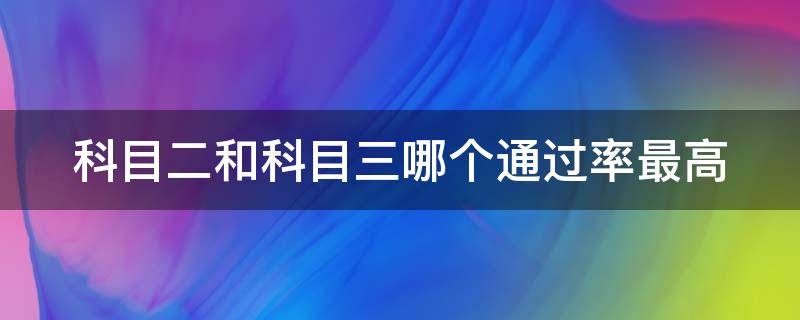 科目二和科目三哪个通过率最高（科目二和科目三哪个通过率高一点）