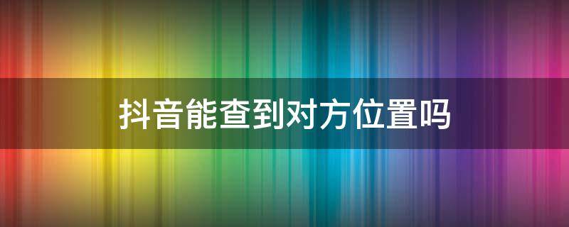 抖音能查到对方位置吗 抖音能查出对方位置吗