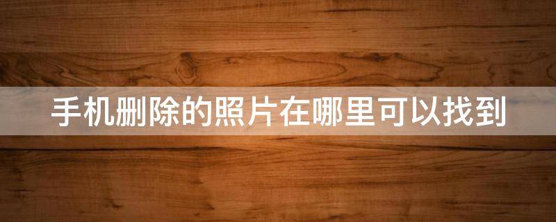 手机删除的照片在哪里可以找到 手机删除的照片在哪里可以找到免费软件