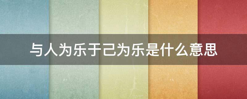 与人为乐于己为乐是什么意思 与人为乐于己而乐