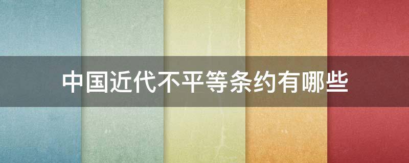 中国近代不平等条约有哪些 中国近代不平等的条约