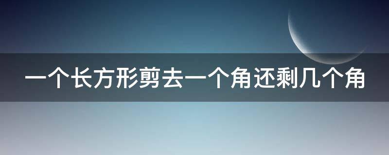 一个长方形剪去一个角还剩几个角 一个长方形剪去一个角还剩几个角?