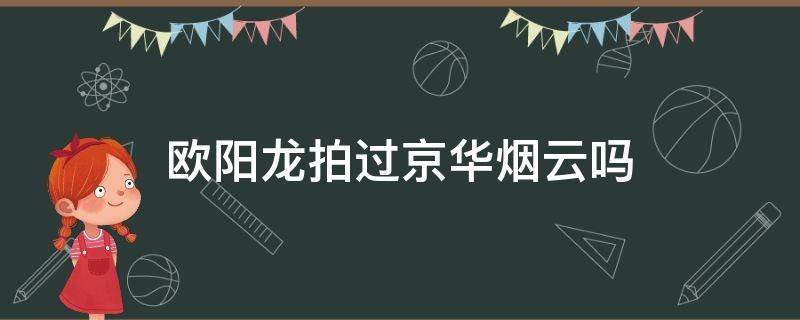 欧阳龙拍过京华烟云吗（京华烟云哪里拍的）