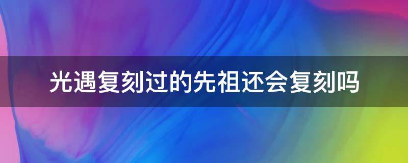 光遇复刻过的先祖还会复刻吗 光遇复刻先祖复刻后还会复刻吗