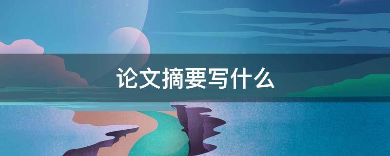 论文摘要写什么（一般论文摘要写什么）