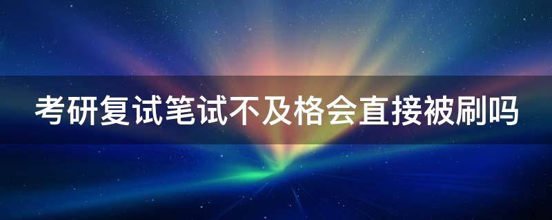 考研复试笔试不及格会直接被刷吗