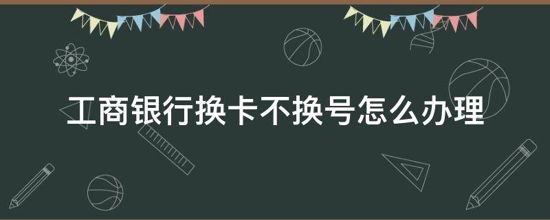 工商银行换卡不换号怎么办理 工商银行换卡不换号怎么办理app