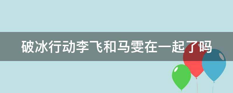 破冰行动李飞和马雯在一起了吗 破冰行动李飞和马雯在一起了吗是第几集