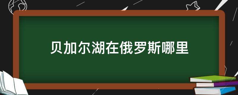 贝加尔湖在俄罗斯哪里（贝加尔湖在俄罗斯哪个地方）