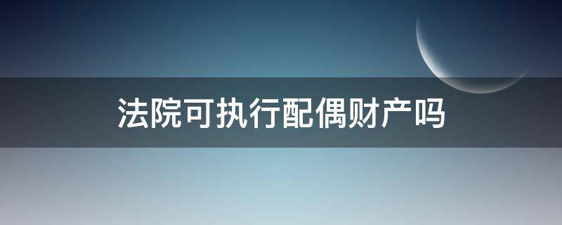 法院可执行配偶财产吗 法院可以执行配偶的财产吗