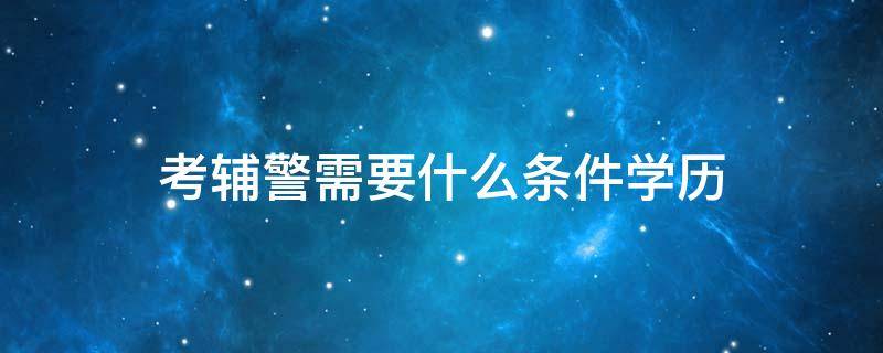 考辅警需要什么条件学历（考取辅警需要什么条件）
