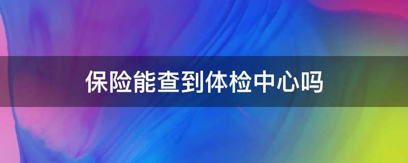 保险能查到体检中心吗 买保险能查到体检中心的记录么?