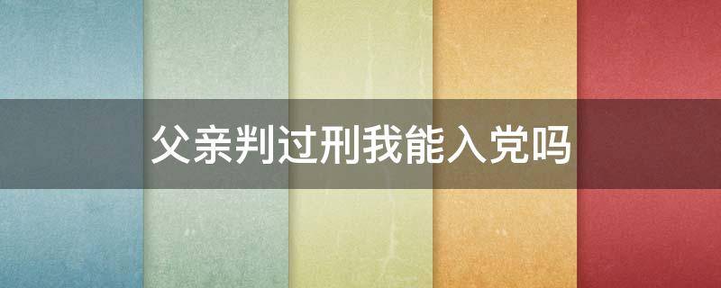 父亲判过刑我能入党吗（父亲判刑 入党）