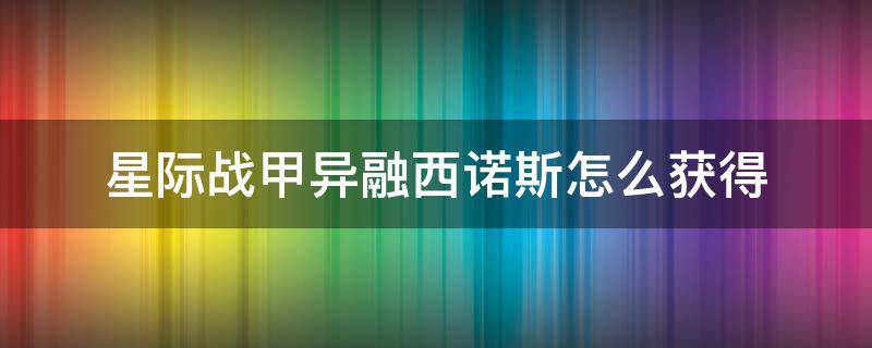 星际战甲异融西诺斯怎么获得（星际战甲异融西诺斯在哪刷）