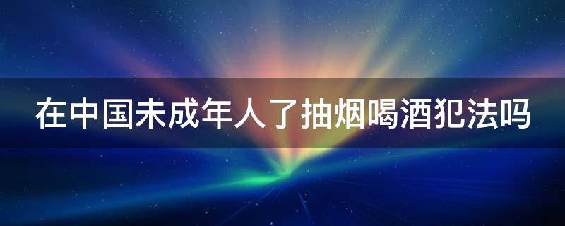 在中国未成年人了抽烟喝酒犯法吗 法律上未成年抽烟犯法吗