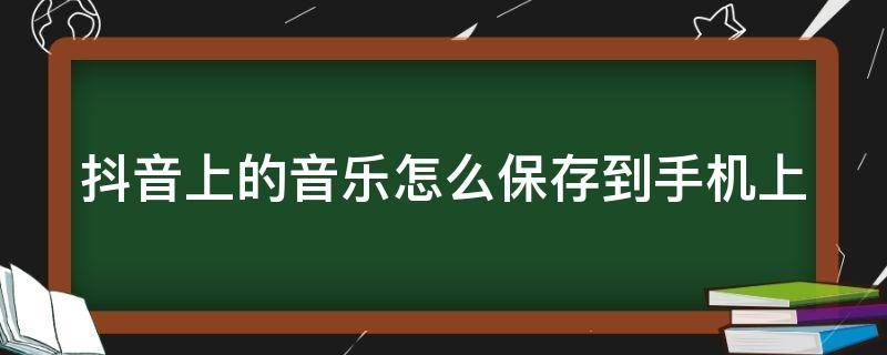 抖音上的音乐怎么保存到手机上（抖音上的音乐怎么保存到手机上面）