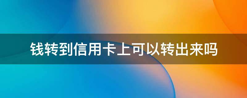 钱转到信用卡上可以转出来吗 钱转到信用卡里可以转出来吗