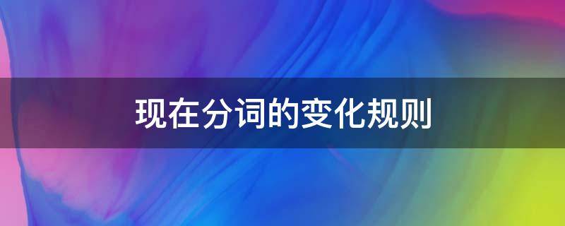 现在分词的变化规则（英语现在分词的变化规则）