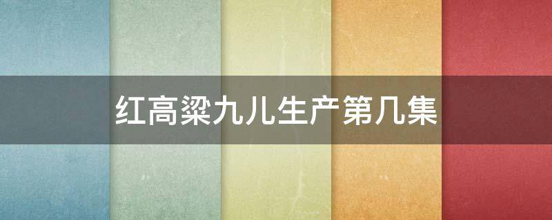 红高粱九儿生产第几集 红高粱九儿第几集生孩子