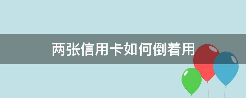 两张信用卡如何倒着用（两张信用卡如何倒着用流程图）
