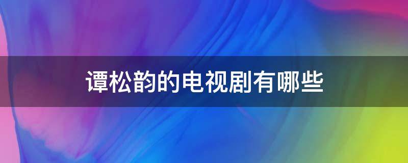 谭松韵的电视剧有哪些（谭松韵的电视剧有哪些2022）