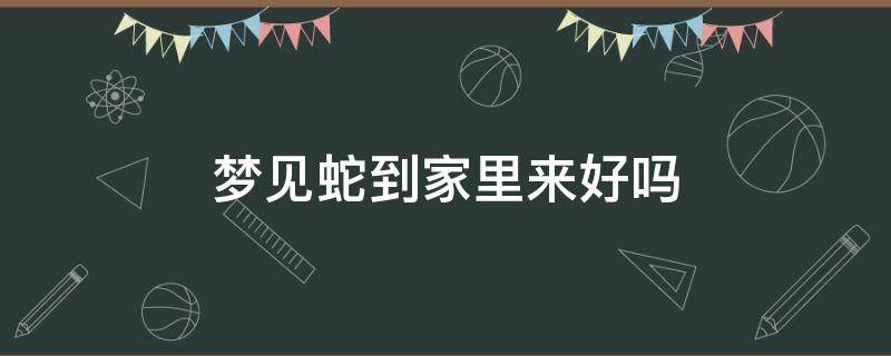 梦见蛇到家里来好吗 梦见蛇从家里出来好不好