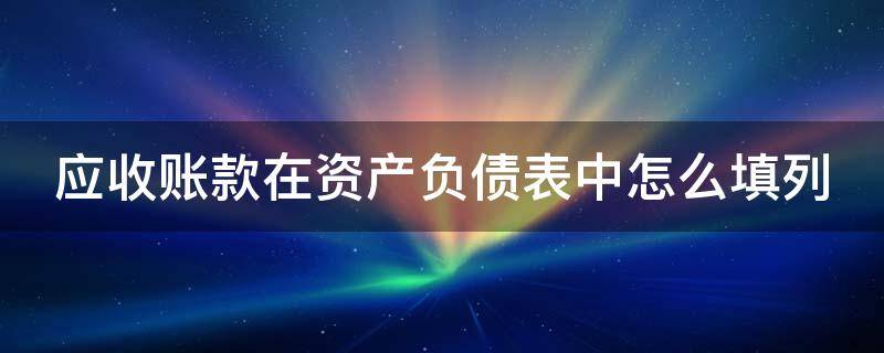 应收账款在资产负债表中怎么填列 应收账款在资产负债表中怎么计算