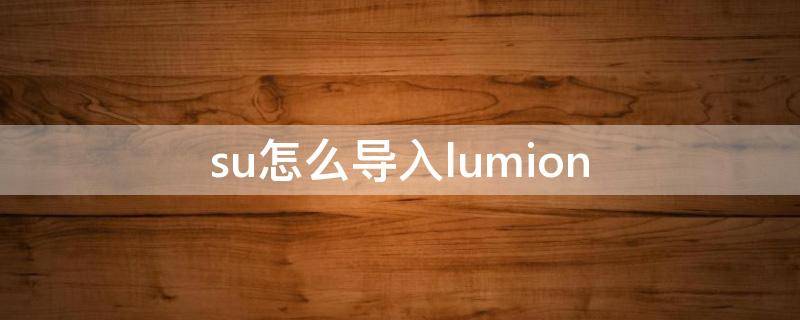 su怎么导入lumion（su怎么导入lumion步骤）