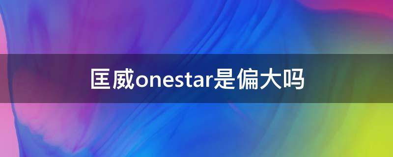 匡威onestar是偏大吗 匡威allstar偏大还是偏小