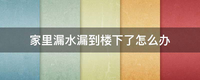 家里漏水漏到楼下了怎么办（自己家的水漏到楼下了,怎么处理）